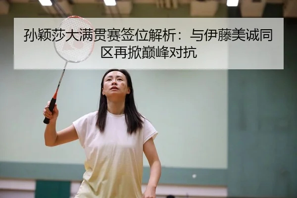 孙颖莎大满贯赛签位解析：与伊藤美诚同区再掀巅峰对抗