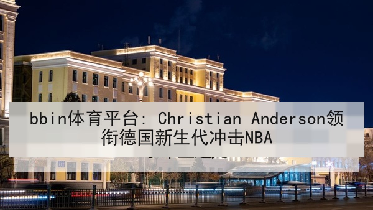 bbin体育平台: Christian Anderson领衔德国新生代冲击NBA bbin体育平台: Christian Anderson领衔德国新生代冲击NBA