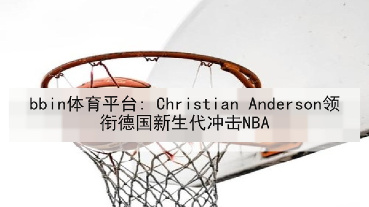 bbin体育平台: Christian Anderson领衔德国新生代冲击NBA