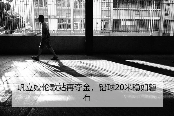 巩立姣伦敦站再夺金，铅球20米稳如磐石
