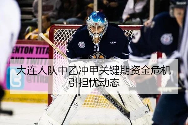 大连人队中乙冲甲关键期资金危机引担忧动态