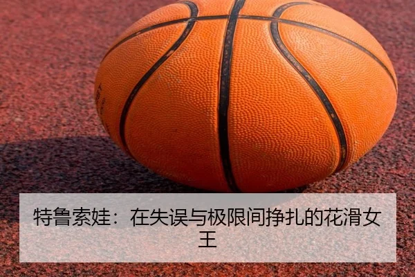 特鲁索娃：在失误与极限间挣扎的花滑女王