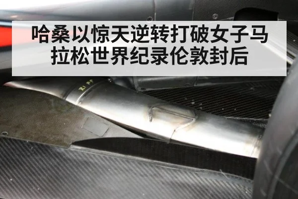 哈桑以惊天逆转打破女子马拉松世界纪录伦敦封后