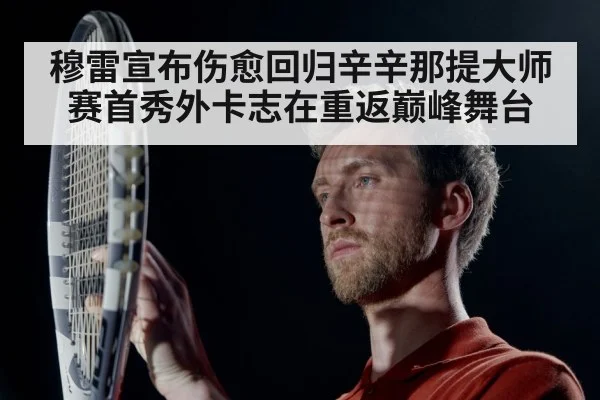 穆雷宣布伤愈回归辛辛那提大师赛首秀外卡志在重返巅峰舞台