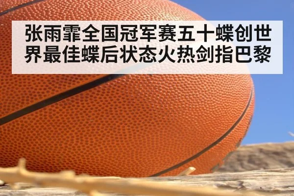 张雨霏全国冠军赛五十蝶创世界最佳蝶后状态火热剑指巴黎