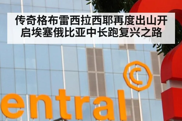 传奇格布雷西拉西耶再度出山开启埃塞俄比亚中长跑复兴之路