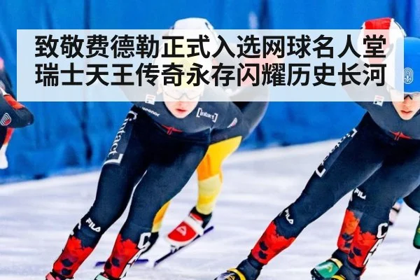 致敬费德勒正式入选网球名人堂 瑞士天王传奇永存闪耀历史长河