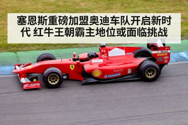 塞恩斯重磅加盟奥迪车队开启新时代 红牛王朝霸主地位或面临挑战