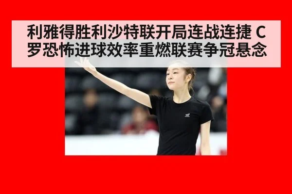 利雅得胜利沙特联开局连战连捷 C罗恐怖进球效率重燃联赛争冠悬念